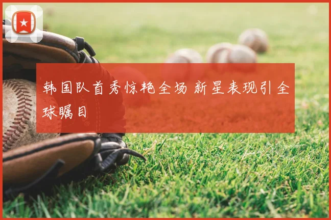 韩国队首秀惊艳全场 新星表现引全球瞩目