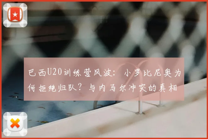 巴西U20训练营风波:小罗比尼奥为何拒绝归队?与内马尔冲突的真相解析