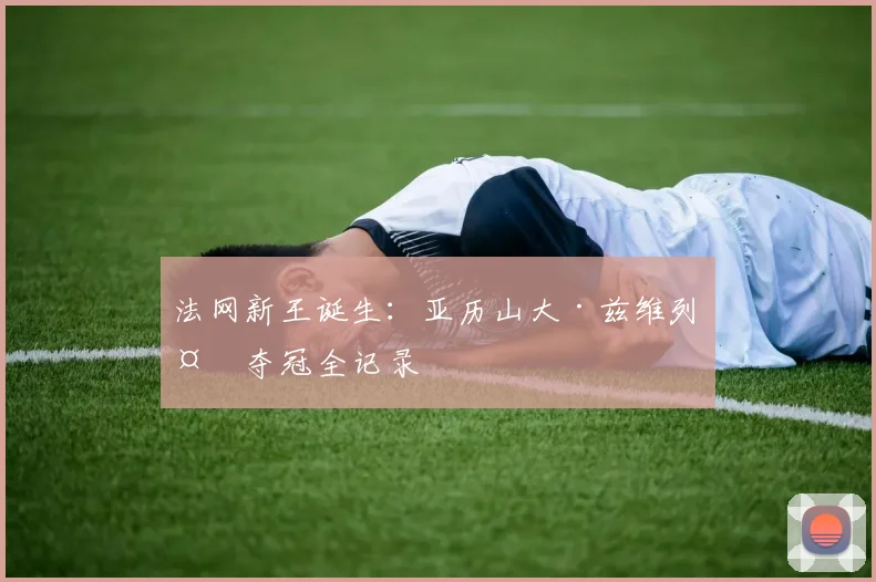 法网新王诞生:亚历山大·兹维列夫夺冠全记录
