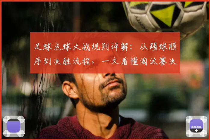 足球点球大战规则详解：从踢球顺序到决胜流程，一文看懂淘汰赛决胜法