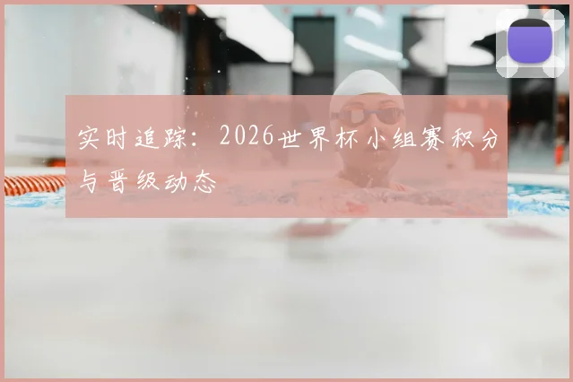 实时追踪:2026世界杯小组赛积分与晋级动态
