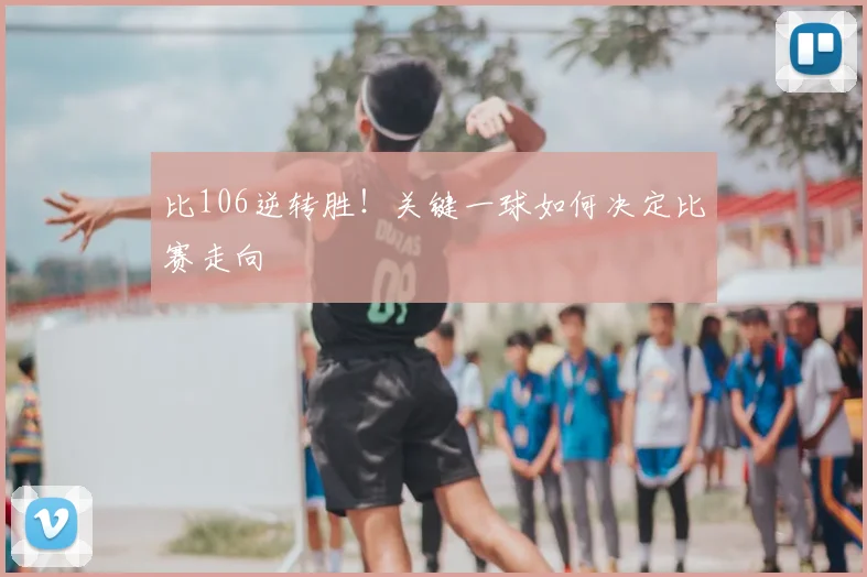 比106逆转胜！关键一球如何决定比赛走向