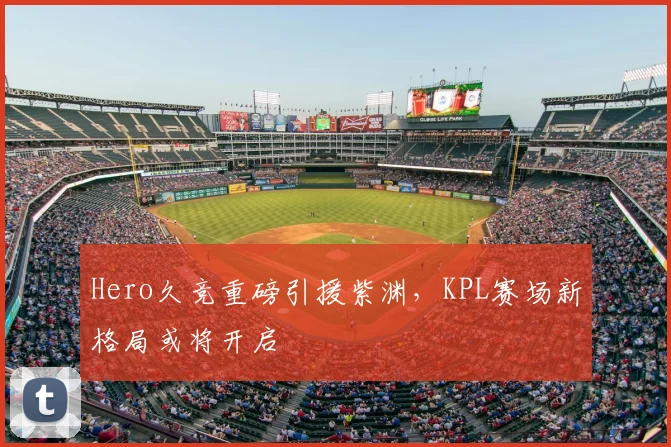 Hero久竞重磅引援紫渊，KPL赛场新格局或将开启