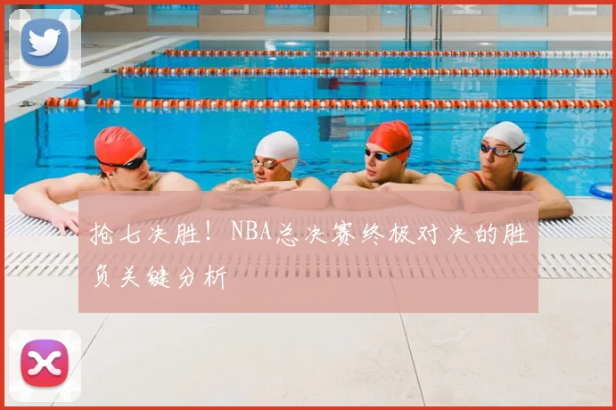 抢七决胜!NBA总决赛终极对决的胜负关键分析