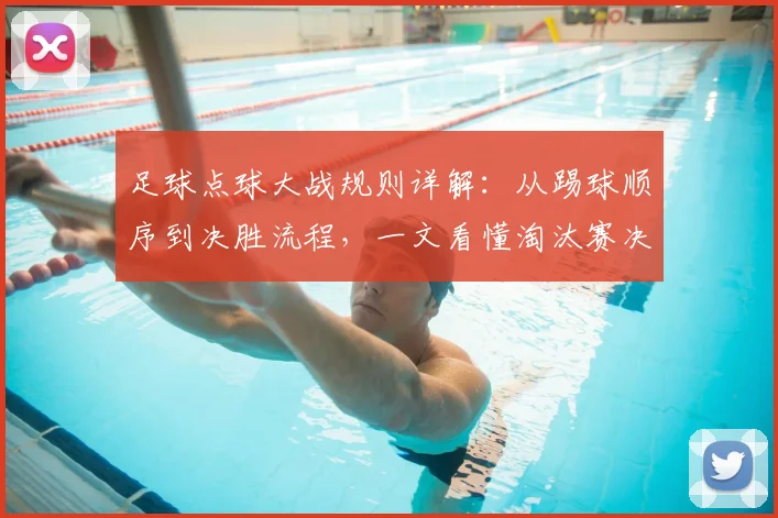 足球点球大战规则详解：从踢球顺序到决胜流程，一文看懂淘汰赛决胜法