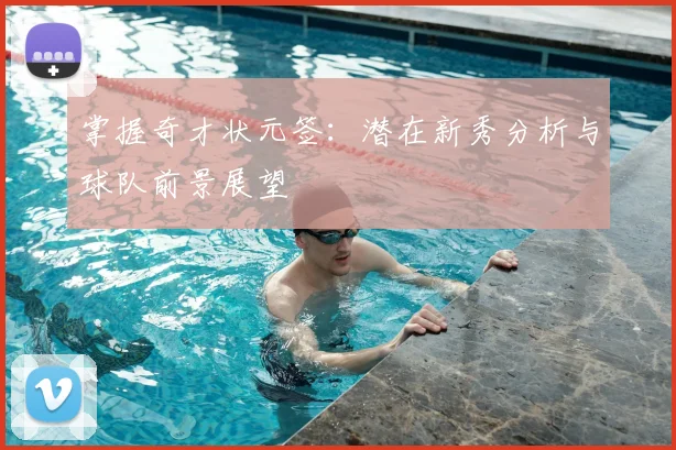 掌握奇才状元签：潜在新秀分析与球队前景展望