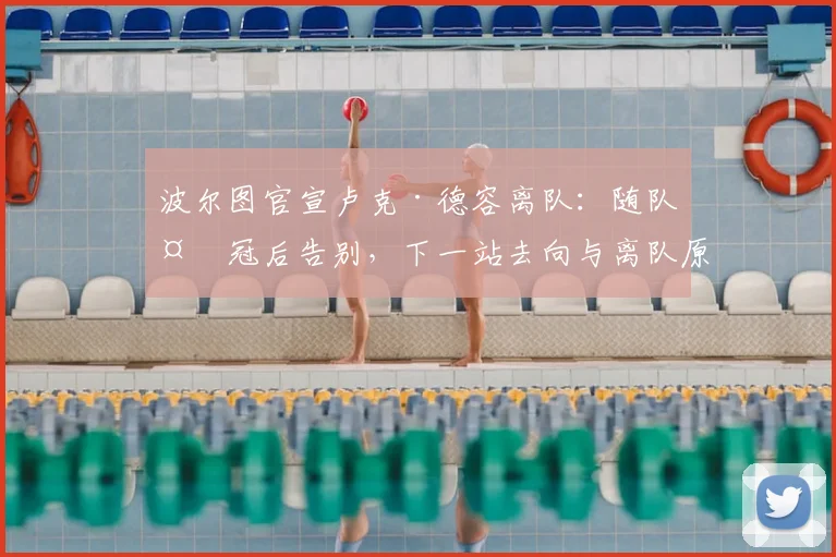 波尔图官宣卢克·德容离队:随队夺冠后告别,下一站去向与离队原因深度解析