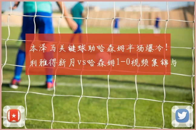 本泽马关键球助哈森姆半场爆冷！利雅得新月vs哈森姆1-0视频集锦与分析