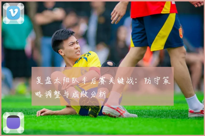 复盘太阳队季后赛关键战:防守策略调整与成败分析