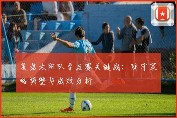 复盘太阳队季后赛关键战:防守策略调整与成败分析