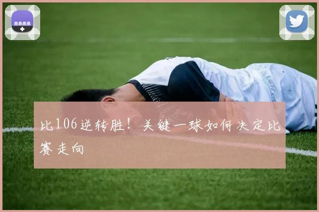 比106逆转胜！关键一球如何决定比赛走向