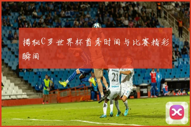 揭秘C罗世界杯首秀时间与比赛精彩瞬间