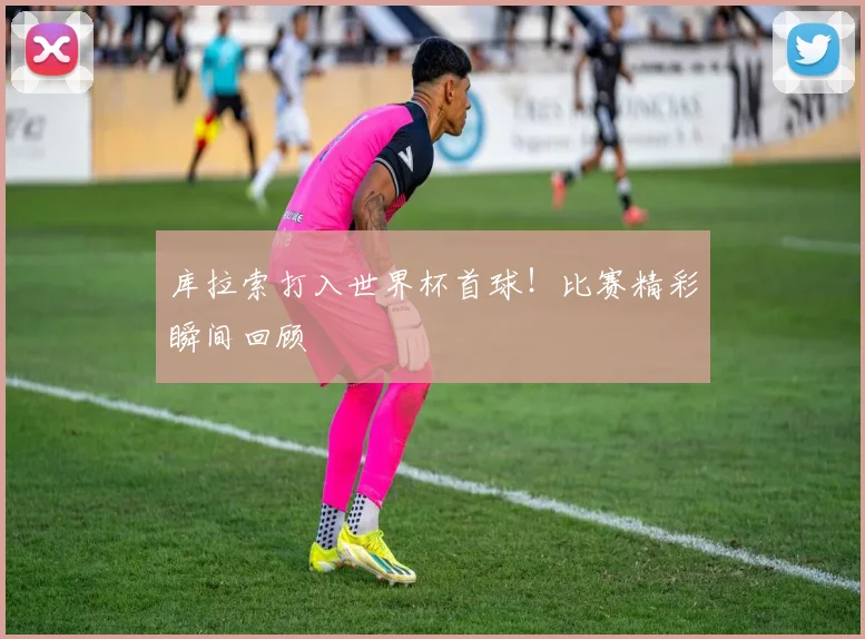 库拉索打入世界杯首球!比赛精彩瞬间回顾