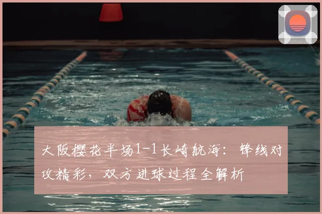 大阪樱花半场1-1长崎航海:锋线对攻精彩,双方进球过程全解析
