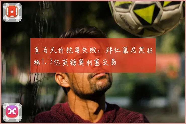 皇马天价挖角失败，拜仁慕尼黑拒绝1.3亿英镑奥利塞交易