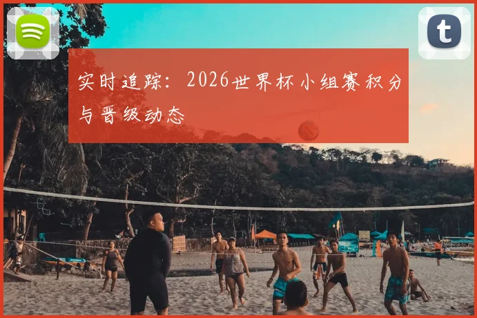 实时追踪:2026世界杯小组赛积分与晋级动态