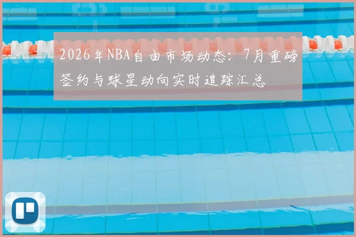2026年NBA自由市场动态:7月重磅签约与球星动向实时追踪汇总