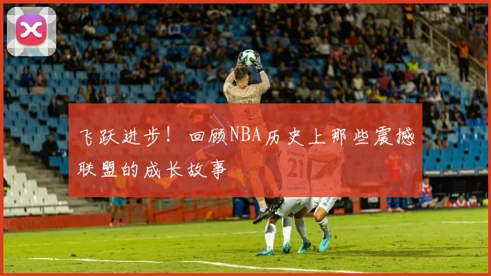 飞跃进步!回顾NBA历史上那些震撼联盟的成长故事
