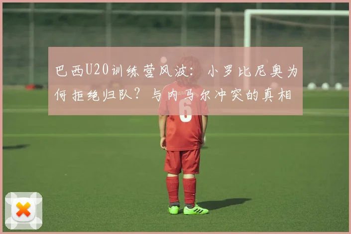 巴西U20训练营风波：小罗比尼奥为何拒绝归队？与内马尔冲突的真相解析