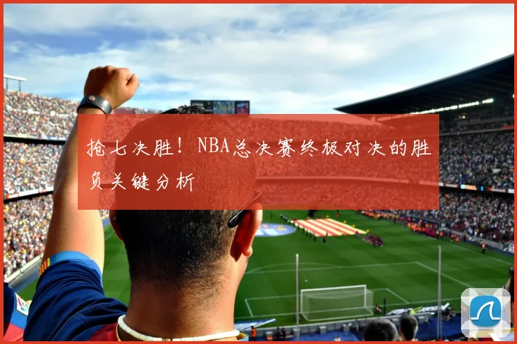 抢七决胜!NBA总决赛终极对决的胜负关键分析