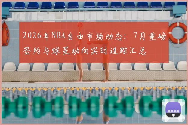 2026年NBA自由市场动态：7月重磅签约与球星动向实时追踪汇总