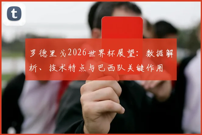 罗德里戈2026世界杯展望:数据解析、技术特点与巴西队关键作用